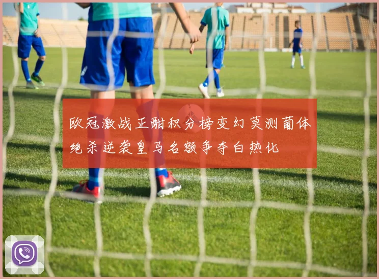 欧冠激战正酣积分榜变幻莫测葡体绝杀逆袭皇马名额争夺白热化