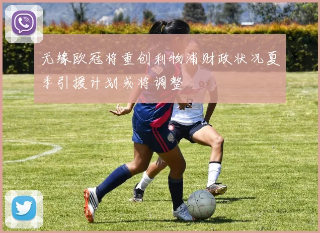 无缘欧冠将重创利物浦财政状况夏季引援计划或将调整