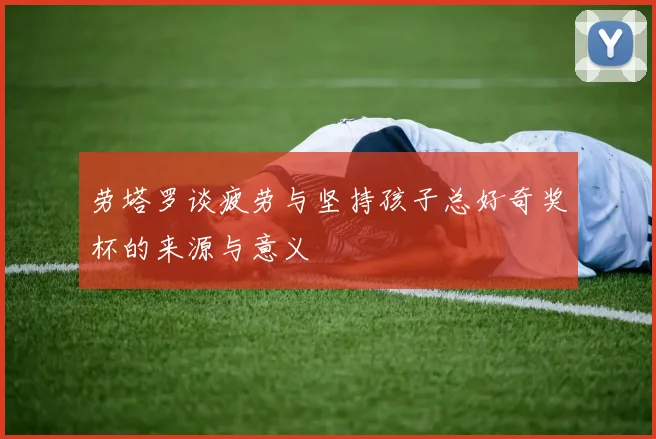 劳塔罗谈疲劳与坚持孩子总好奇奖杯的来源与意义