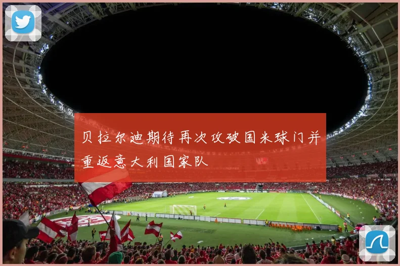贝拉尔迪期待再次攻破国米球门并重返意大利国家队