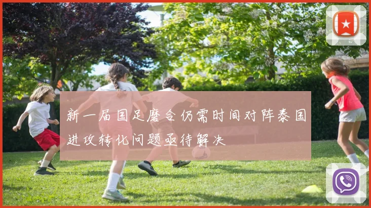 新一届国足磨合仍需时间对阵泰国进攻转化问题亟待解决