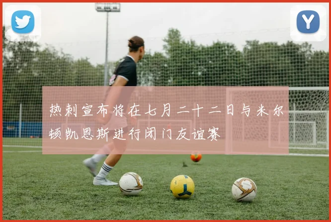 热刺宣布将在七月二十二日与米尔顿凯恩斯进行闭门友谊赛