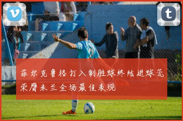 菲尔克鲁格打入制胜球终结进球荒荣膺米兰全场最佳表现