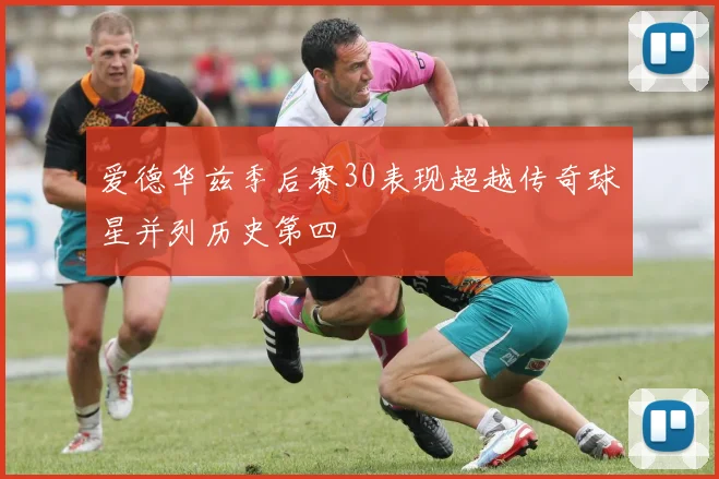 爱德华兹季后赛30表现超越传奇球星并列历史第四