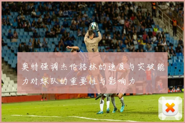 奥特强调杰伦格林的速度与突破能力对球队的重要性与影响力