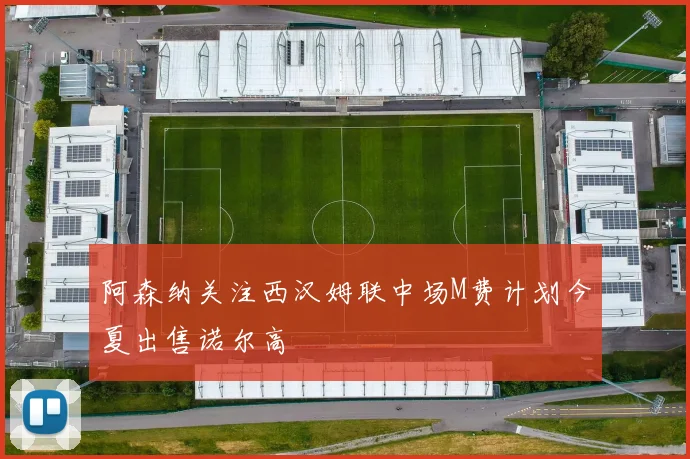 阿森纳关注西汉姆联中场M费计划今夏出售诺尔高