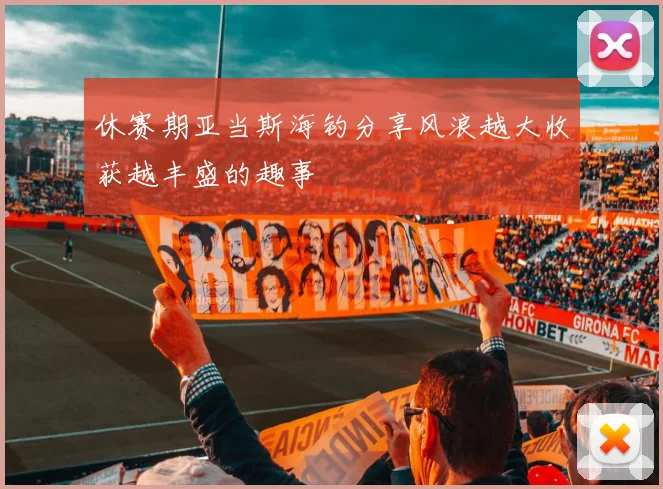 休赛期亚当斯海钓分享风浪越大收获越丰盛的趣事