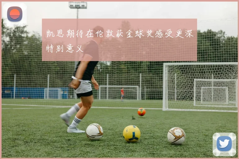 凯恩期待在伦敦获金球奖感受更深特别意义