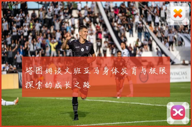 塔图姆谈文班亚马身体发育与极限探索的成长之路