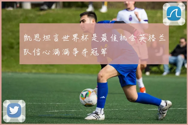 凯恩坦言世界杯是最佳机会英格兰队信心满满争夺冠军