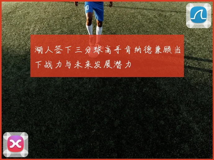 湖人签下三分球高手肯纳德兼顾当下战力与未来发展潜力