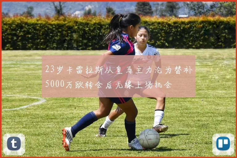 23岁卡雷拉斯从皇马主力沦为替补5000万欧转会后无缘上场机会
