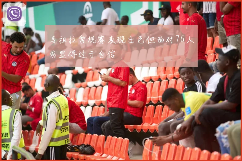 马祖拉常规赛表现出色但面对76人或显得过于自信