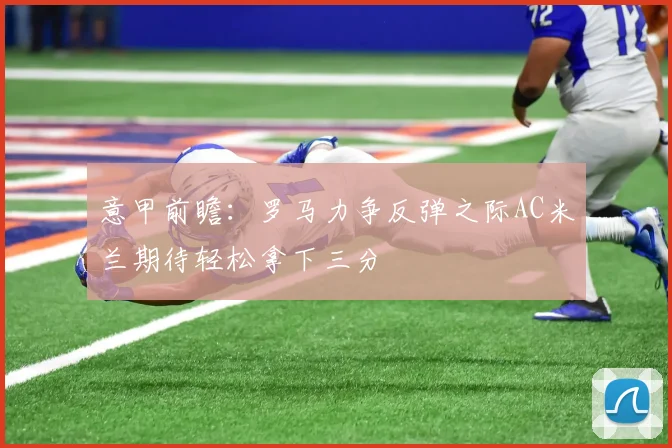 意甲前瞻：罗马力争反弹之际AC米兰期待轻松拿下三分