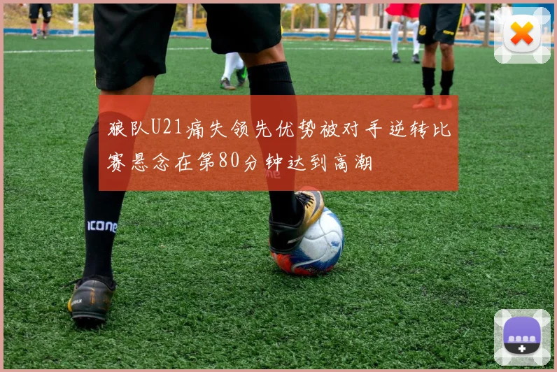 狼队U21痛失领先优势被对手逆转比赛悬念在第80分钟达到高潮