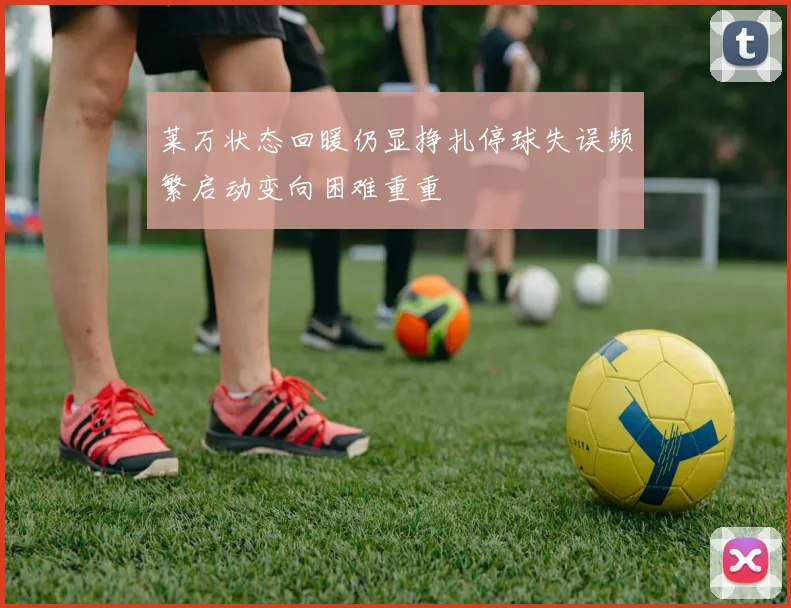 莱万状态回暖仍显挣扎停球失误频繁启动变向困难重重