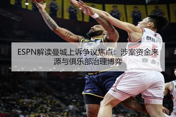 ESPN解读曼城上诉争议焦点:涉案资金来源与俱乐部治理博弈